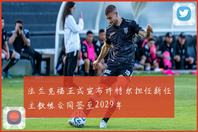 法兰克福正式宣布许特尔担任新任主教练合同签至2029年