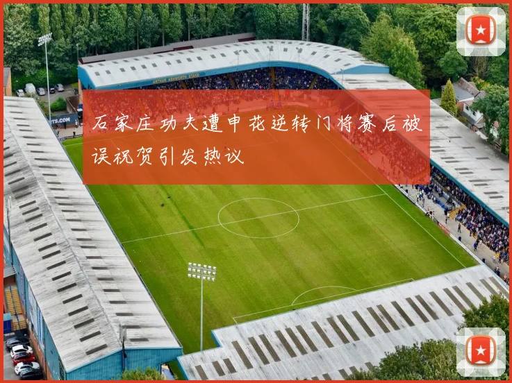 石家庄功夫遭申花逆转门将赛后被误祝贺引发热议
