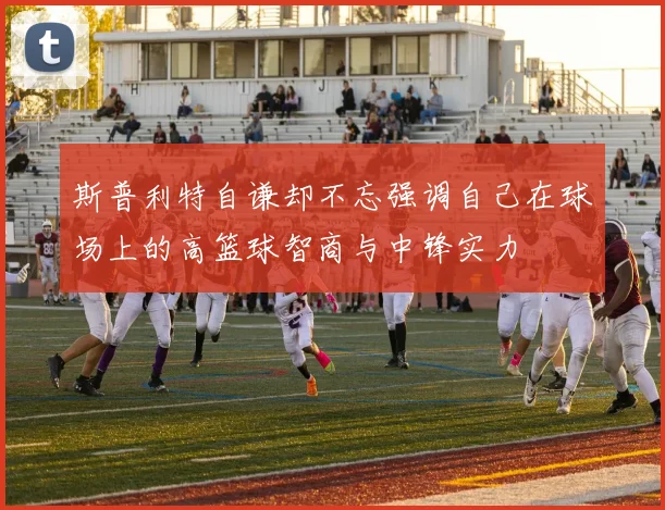 斯普利特自谦却不忘强调自己在球场上的高篮球智商与中锋实力
