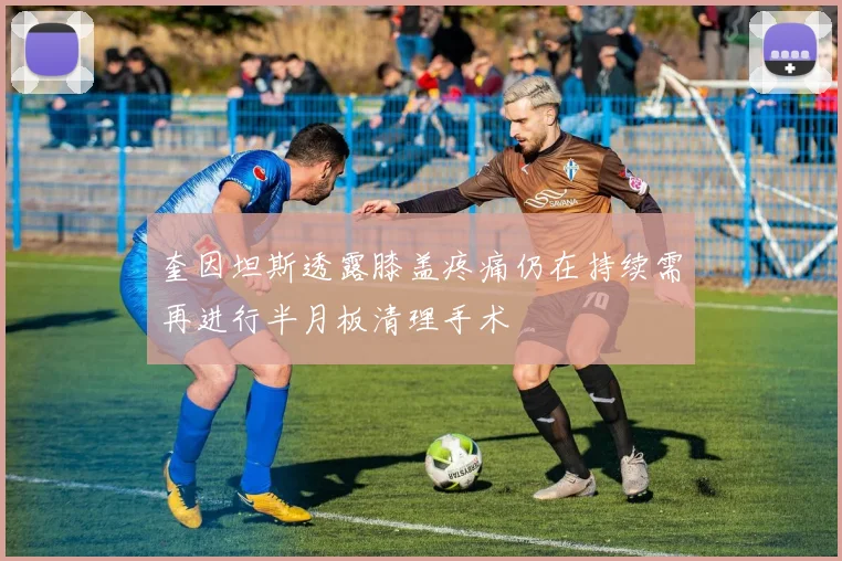奎因坦斯透露膝盖疼痛仍在持续需再进行半月板清理手术