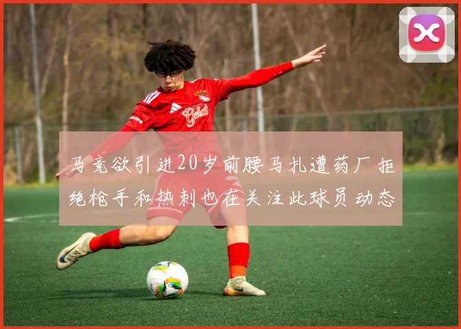 马竞欲引进20岁前腰马扎遭药厂拒绝枪手和热刺也在关注此球员动态