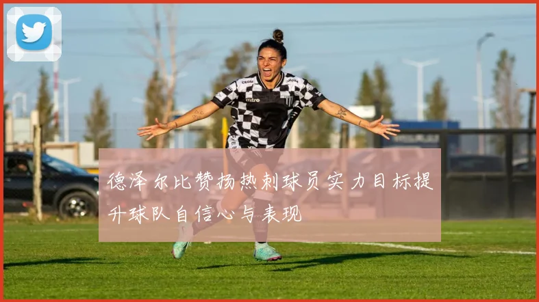 德泽尔比赞扬热刺球员实力目标提升球队自信心与表现