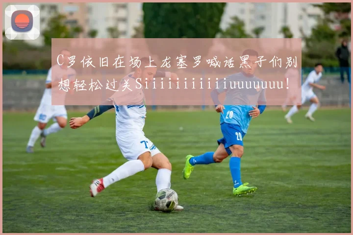 C罗依旧在场上龙塞罗喊话黑子们别想轻松过关Siiiiiiiiiiiuuuuuuu！