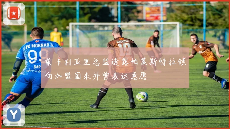 前卡利亚里总监透露帕莱斯特拉倾向加盟国米并曾表达意愿