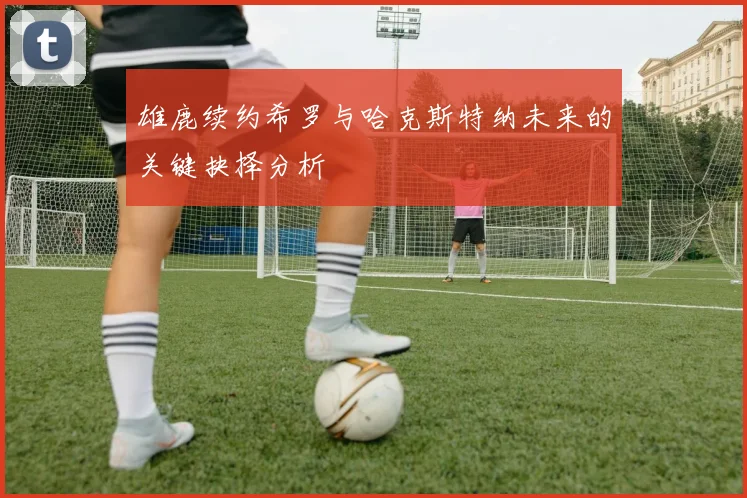 雄鹿续约希罗与哈克斯特纳未来的关键抉择分析