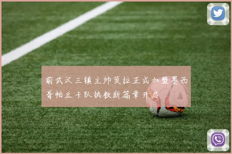 前武汉三镇主帅莫拉正式加盟墨西哥帕丘卡队执教新篇章开启
