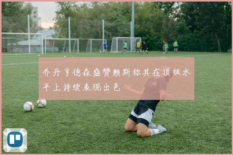 乔丹亨德森盛赞赖斯称其在顶级水平上持续表现出色