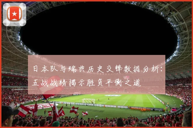 日本队与瑞典历史交锋数据分析：五战战绩揭示胜负平衡之道