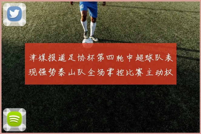 津媒报道足协杯第四轮中超球队表现强势泰山队全场掌控比赛主动权