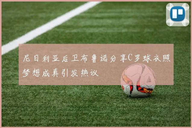 尼日利亚后卫布鲁诺分享C罗球衣照梦想成真引发热议