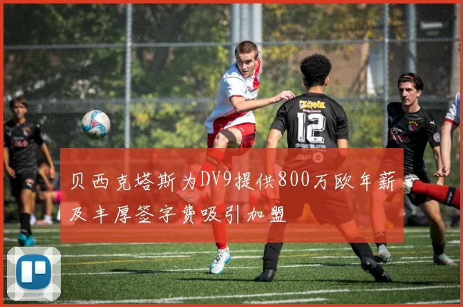 贝西克塔斯为DV9提供800万欧年薪及丰厚签字费吸引加盟