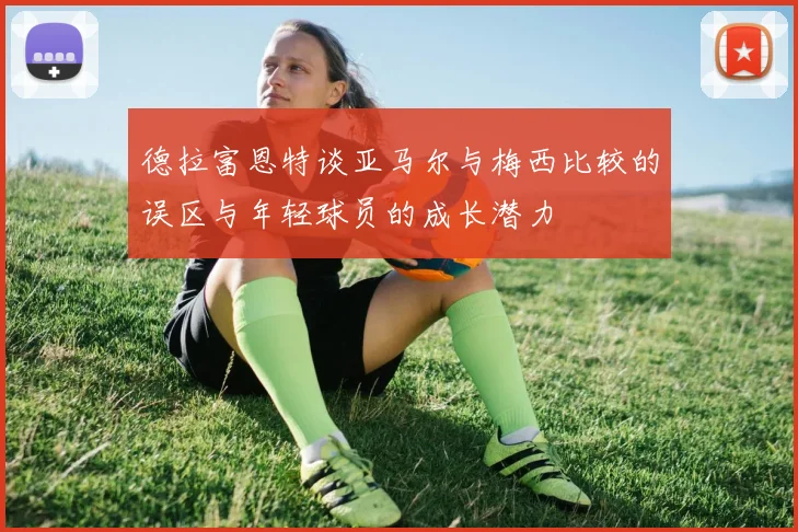 德拉富恩特谈亚马尔与梅西比较的误区与年轻球员的成长潜力