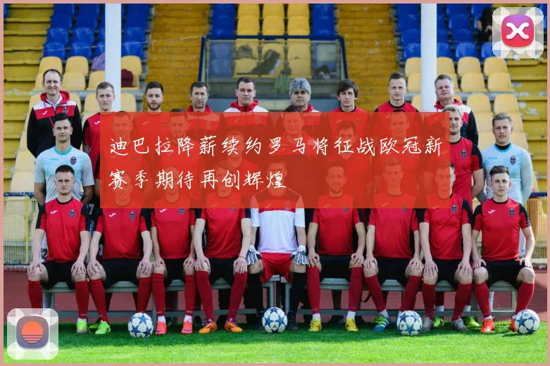 迪巴拉降薪续约罗马将征战欧冠新赛季期待再创辉煌